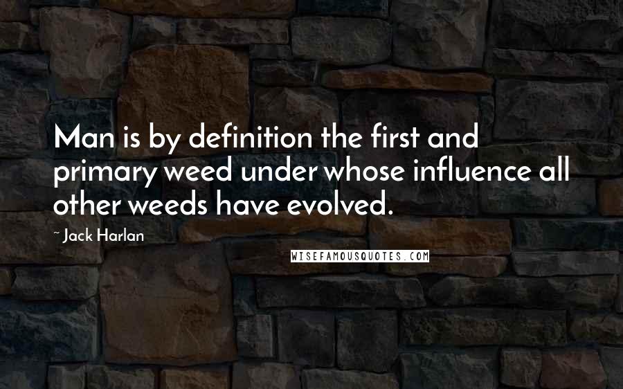 Jack Harlan Quotes: Man is by definition the first and primary weed under whose influence all other weeds have evolved.