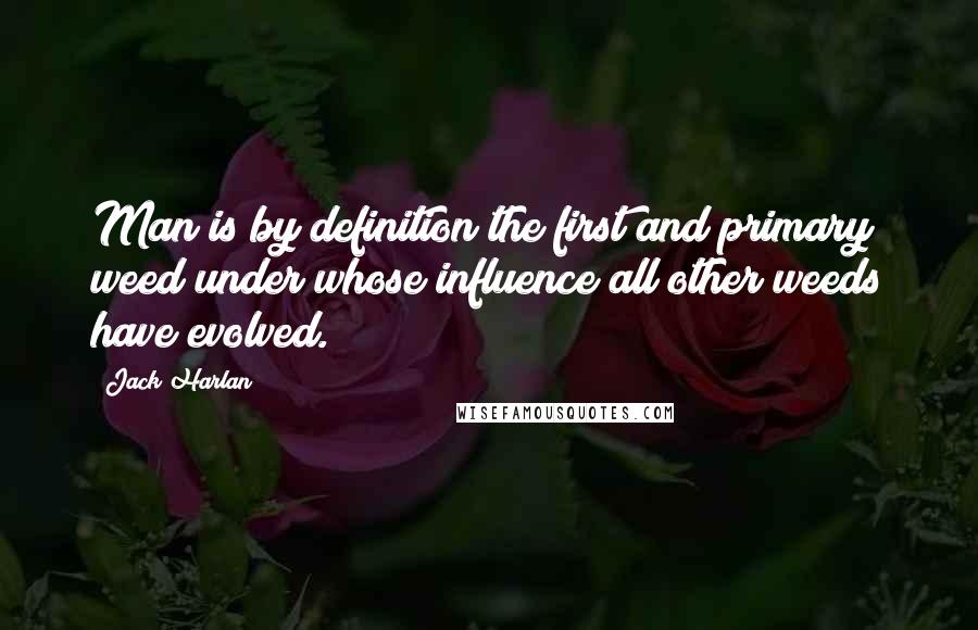 Jack Harlan Quotes: Man is by definition the first and primary weed under whose influence all other weeds have evolved.