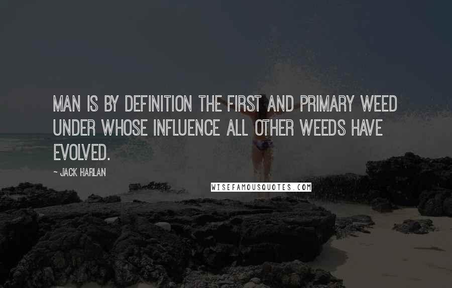 Jack Harlan Quotes: Man is by definition the first and primary weed under whose influence all other weeds have evolved.