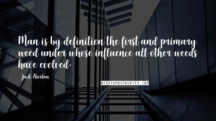 Jack Harlan Quotes: Man is by definition the first and primary weed under whose influence all other weeds have evolved.