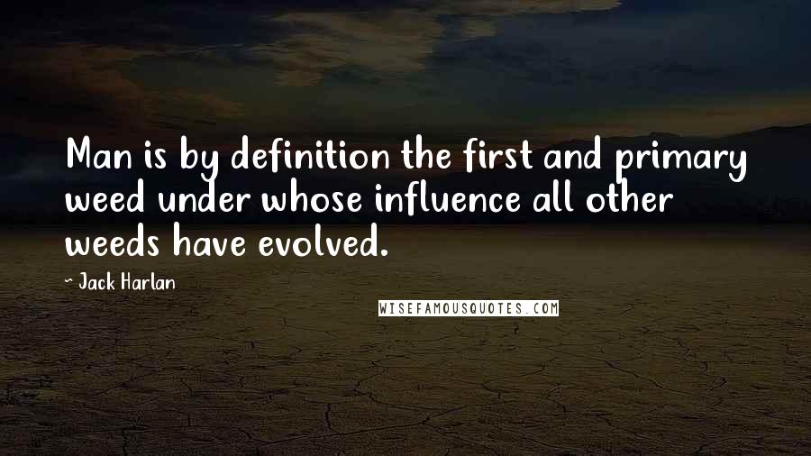 Jack Harlan Quotes: Man is by definition the first and primary weed under whose influence all other weeds have evolved.