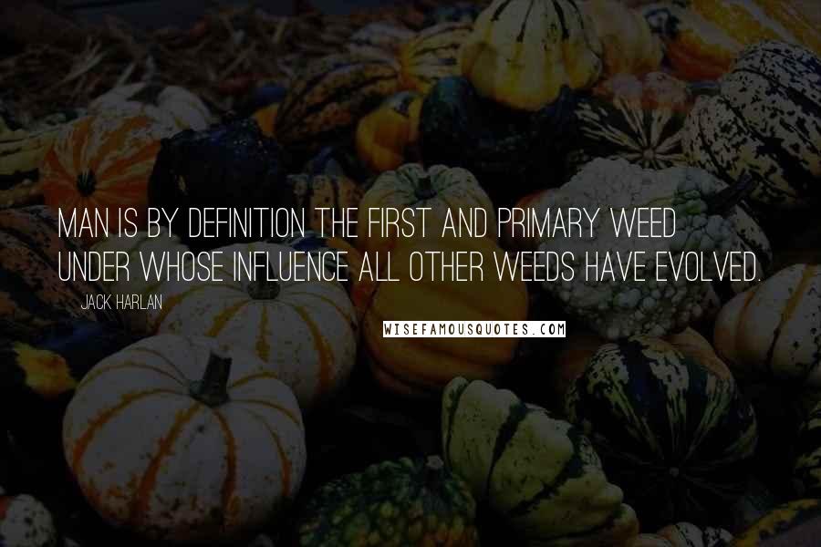 Jack Harlan Quotes: Man is by definition the first and primary weed under whose influence all other weeds have evolved.