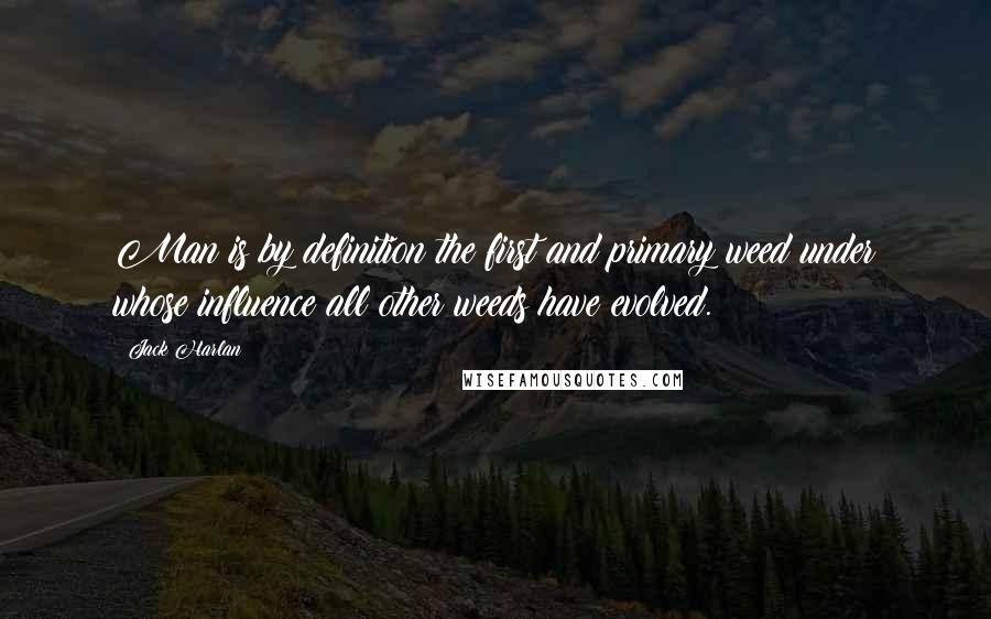 Jack Harlan Quotes: Man is by definition the first and primary weed under whose influence all other weeds have evolved.