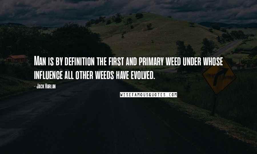 Jack Harlan Quotes: Man is by definition the first and primary weed under whose influence all other weeds have evolved.