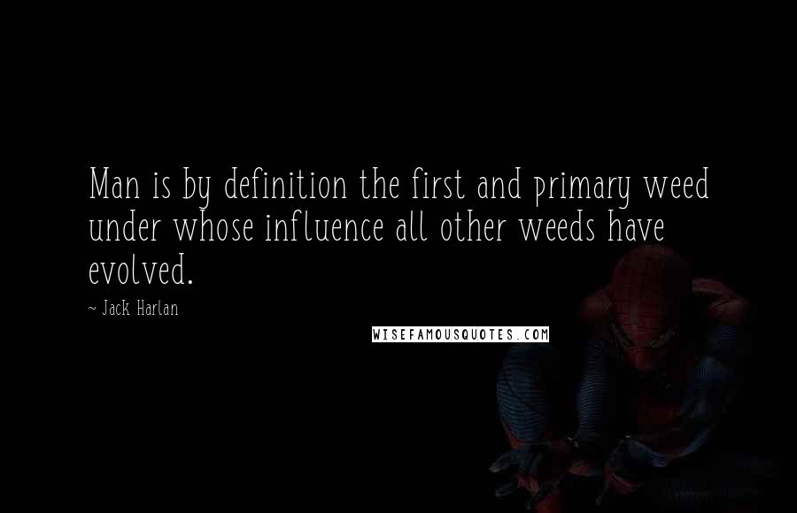 Jack Harlan Quotes: Man is by definition the first and primary weed under whose influence all other weeds have evolved.