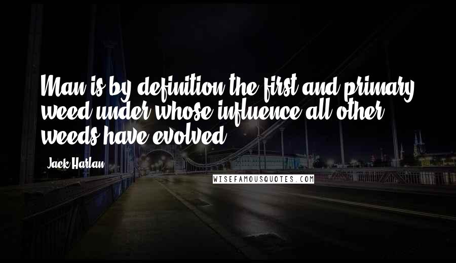 Jack Harlan Quotes: Man is by definition the first and primary weed under whose influence all other weeds have evolved.