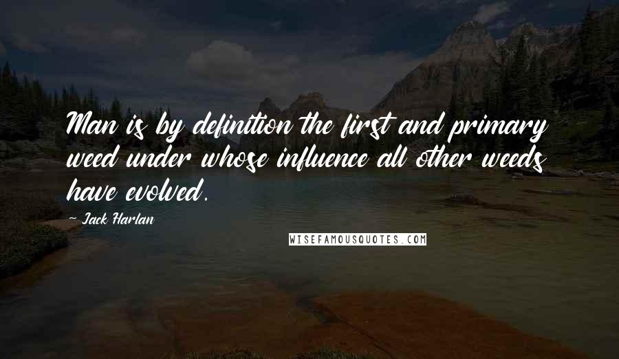 Jack Harlan Quotes: Man is by definition the first and primary weed under whose influence all other weeds have evolved.