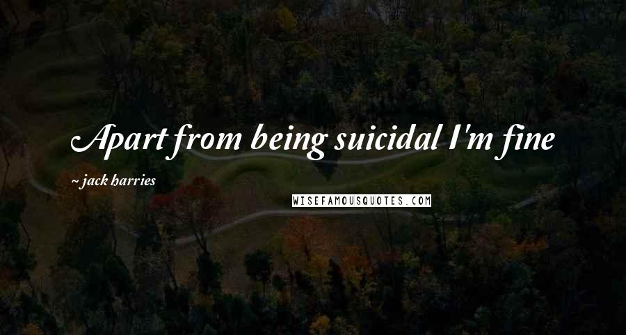 Jack Harries Quotes: Apart from being suicidal I'm fine