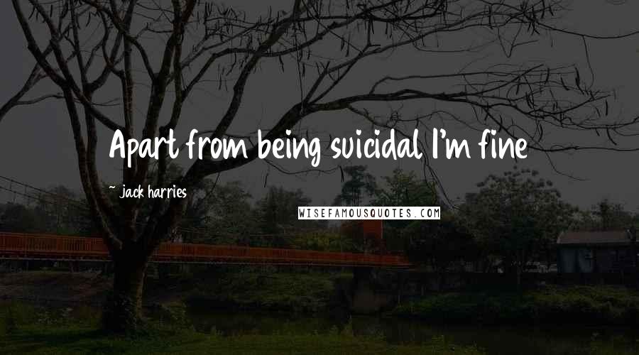 Jack Harries Quotes: Apart from being suicidal I'm fine