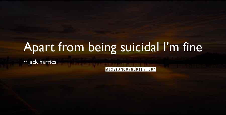 Jack Harries Quotes: Apart from being suicidal I'm fine