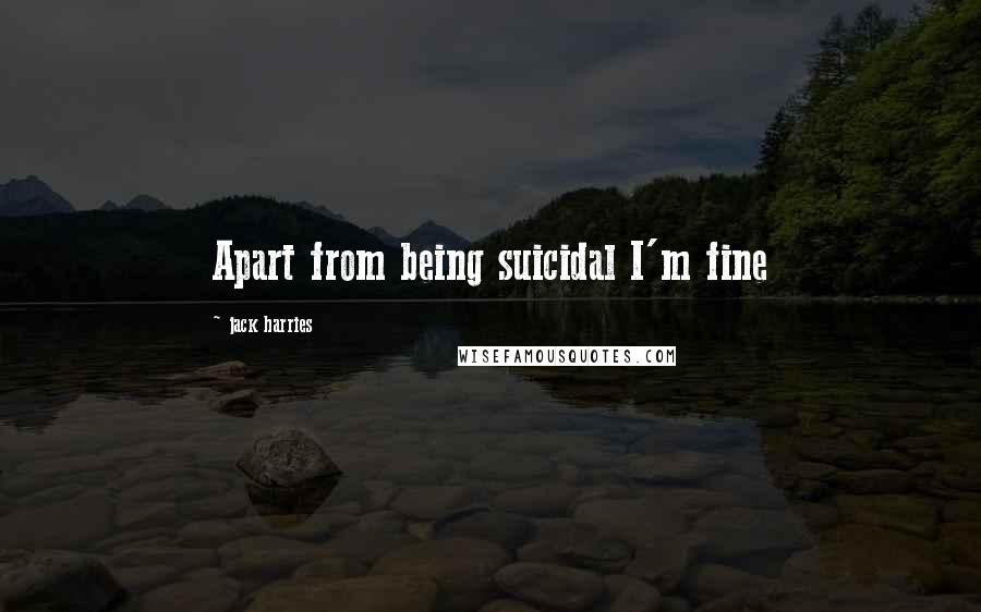 Jack Harries Quotes: Apart from being suicidal I'm fine