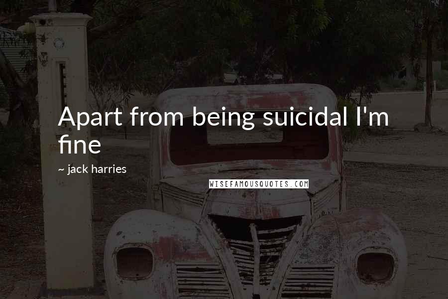 Jack Harries Quotes: Apart from being suicidal I'm fine