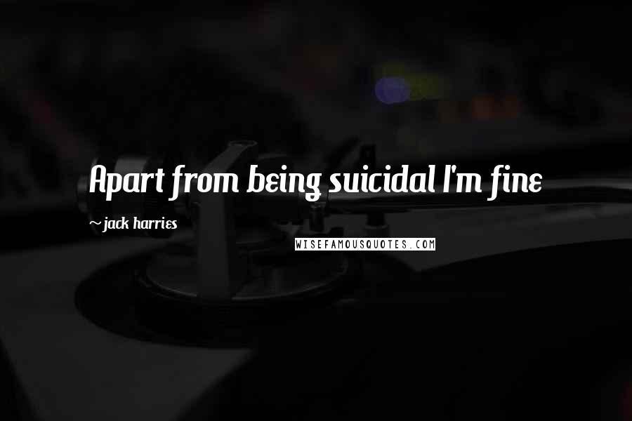 Jack Harries Quotes: Apart from being suicidal I'm fine