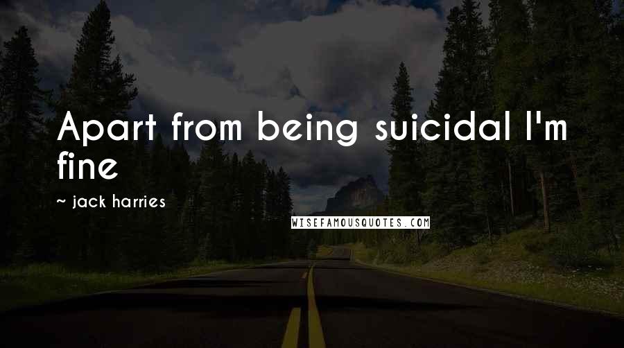 Jack Harries Quotes: Apart from being suicidal I'm fine