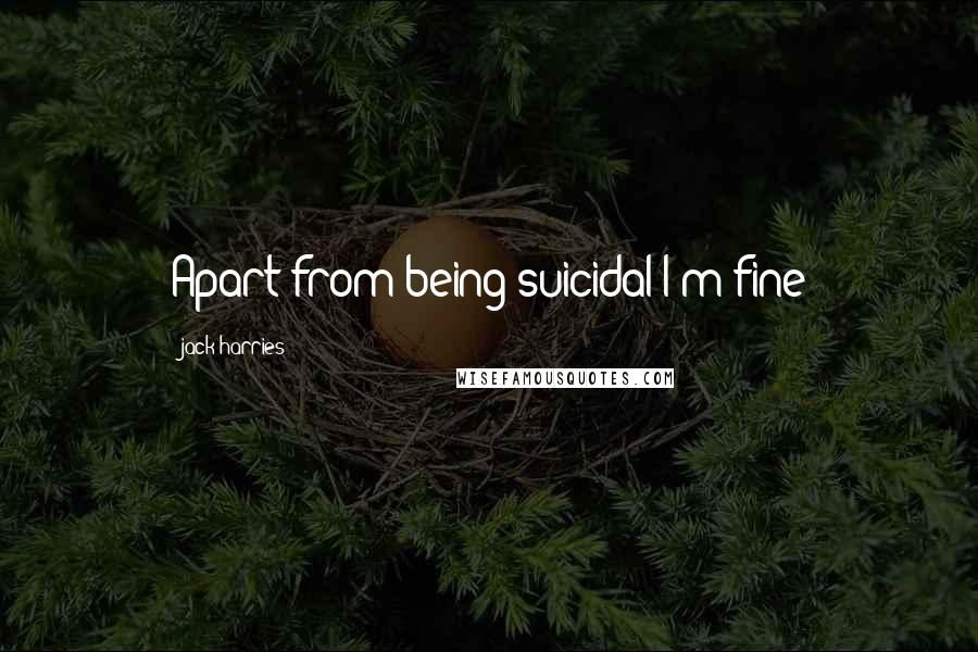 Jack Harries Quotes: Apart from being suicidal I'm fine