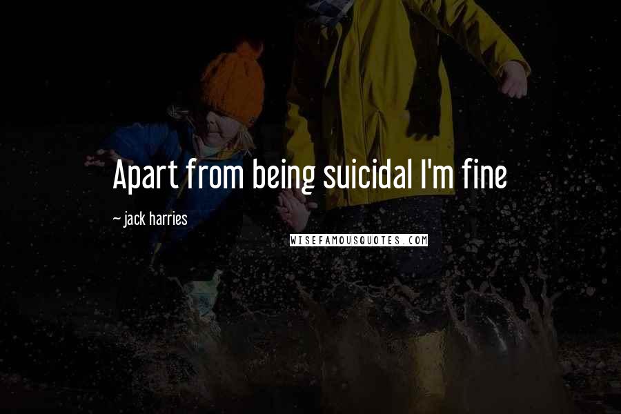 Jack Harries Quotes: Apart from being suicidal I'm fine