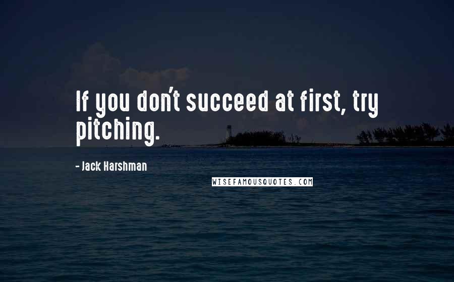 Jack Harshman Quotes: If you don't succeed at first, try pitching.