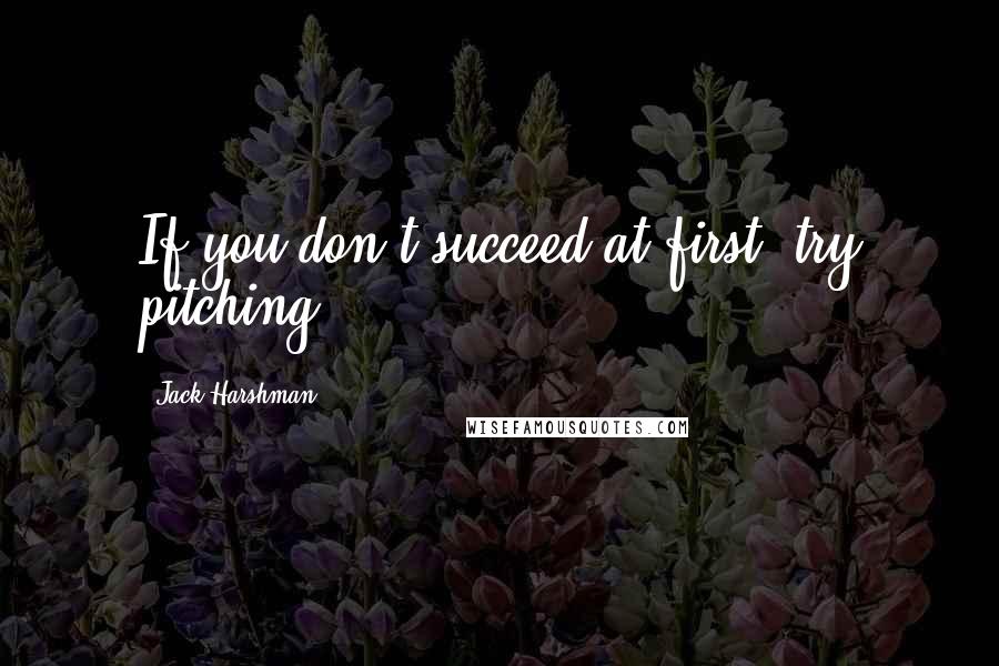 Jack Harshman Quotes: If you don't succeed at first, try pitching.
