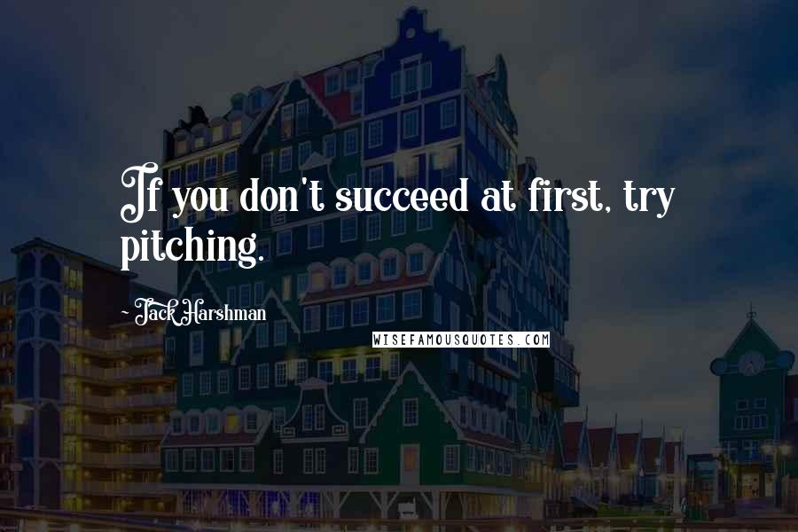 Jack Harshman Quotes: If you don't succeed at first, try pitching.