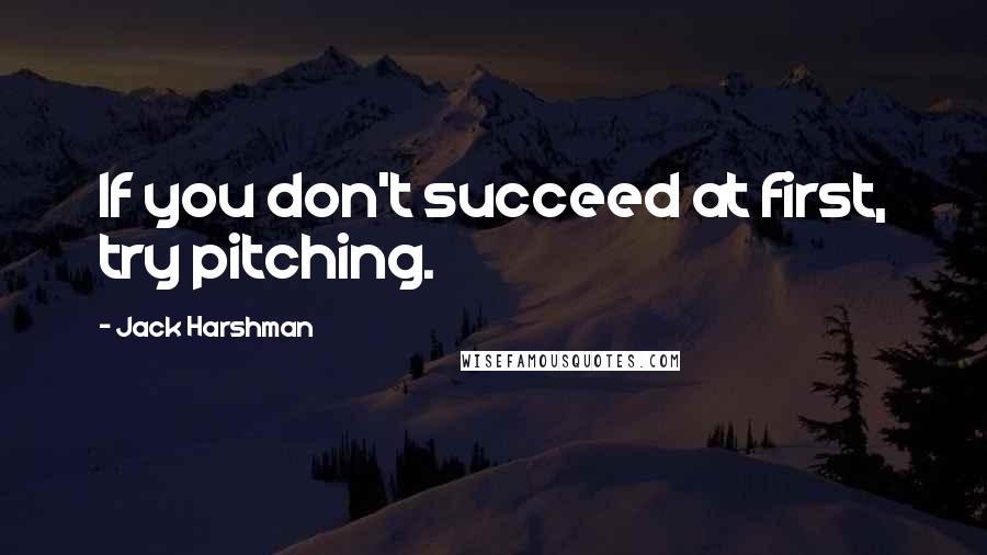 Jack Harshman Quotes: If you don't succeed at first, try pitching.