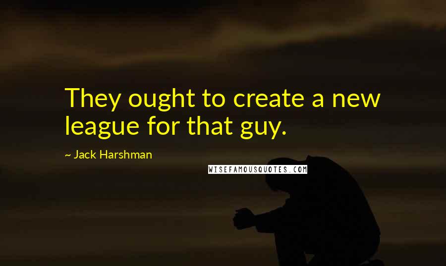 Jack Harshman Quotes: They ought to create a new league for that guy.