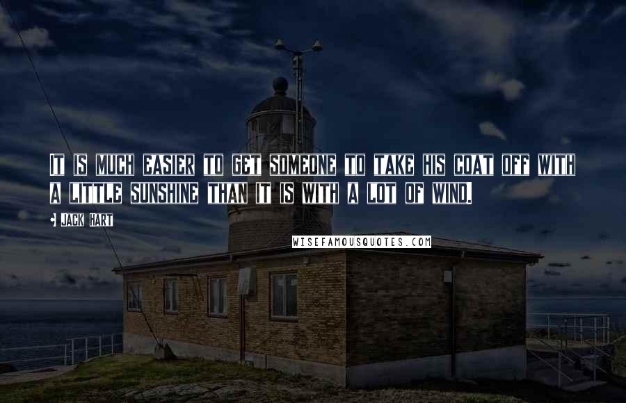 Jack Hart Quotes: It is much easier to get someone to take his coat off with a little sunshine than it is with a lot of wind.