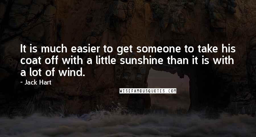 Jack Hart Quotes: It is much easier to get someone to take his coat off with a little sunshine than it is with a lot of wind.