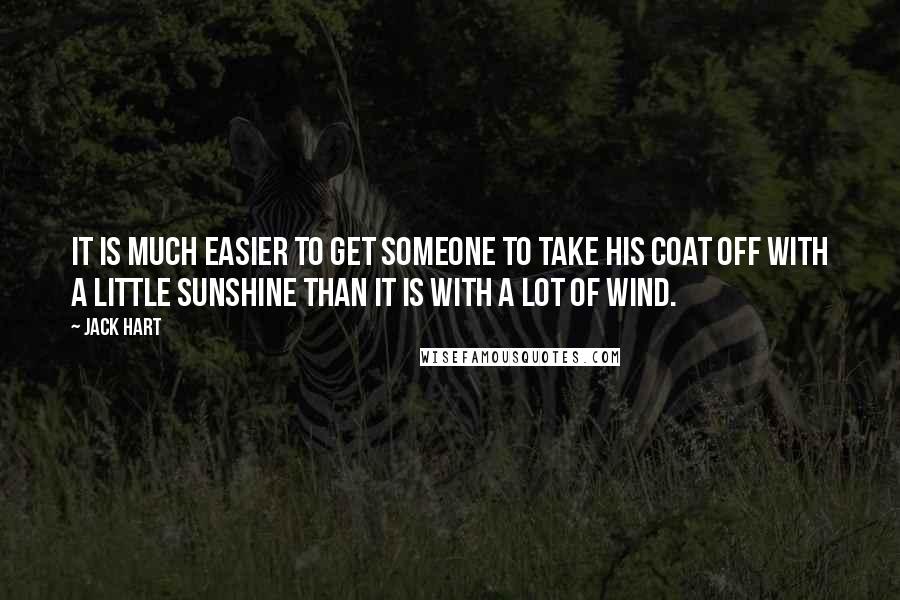Jack Hart Quotes: It is much easier to get someone to take his coat off with a little sunshine than it is with a lot of wind.