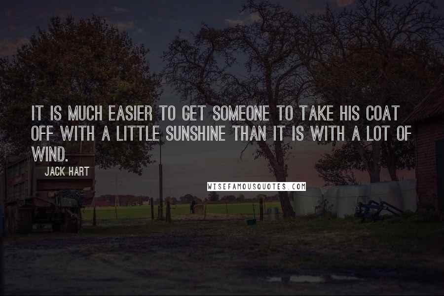 Jack Hart Quotes: It is much easier to get someone to take his coat off with a little sunshine than it is with a lot of wind.