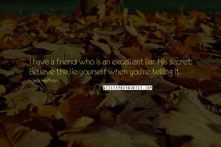 Jack Heffron Quotes: I have a friend who is an excellent liar. His secret: Believe the lie yourself when you're telling it.