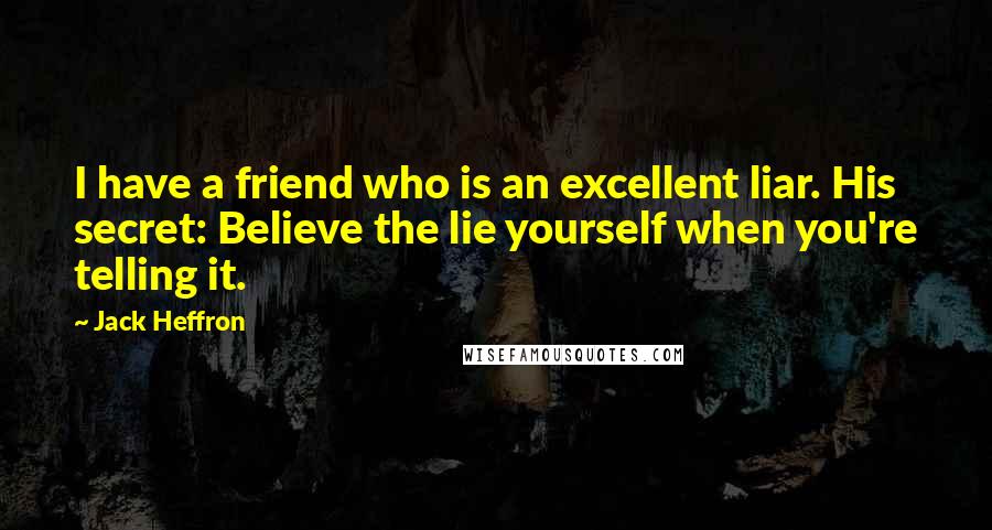 Jack Heffron Quotes: I have a friend who is an excellent liar. His secret: Believe the lie yourself when you're telling it.