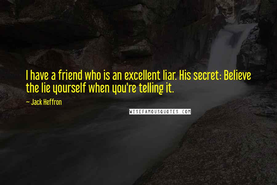 Jack Heffron Quotes: I have a friend who is an excellent liar. His secret: Believe the lie yourself when you're telling it.