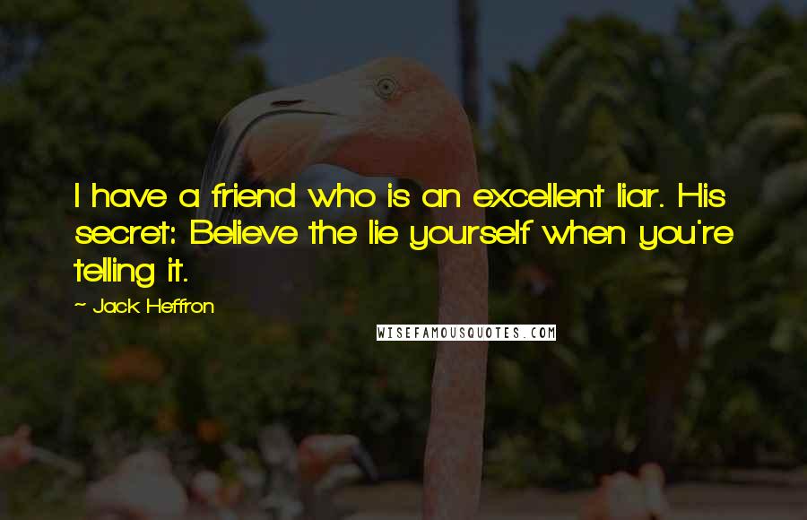 Jack Heffron Quotes: I have a friend who is an excellent liar. His secret: Believe the lie yourself when you're telling it.