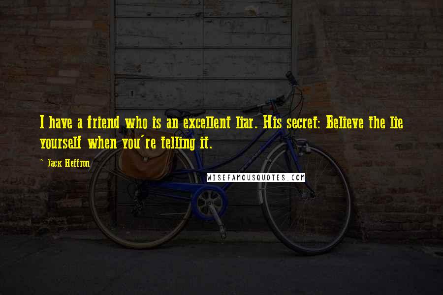 Jack Heffron Quotes: I have a friend who is an excellent liar. His secret: Believe the lie yourself when you're telling it.