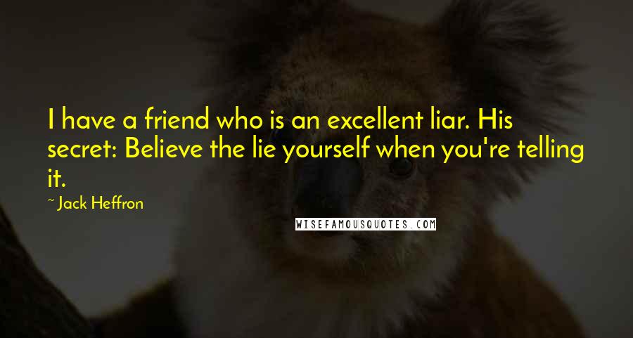 Jack Heffron Quotes: I have a friend who is an excellent liar. His secret: Believe the lie yourself when you're telling it.