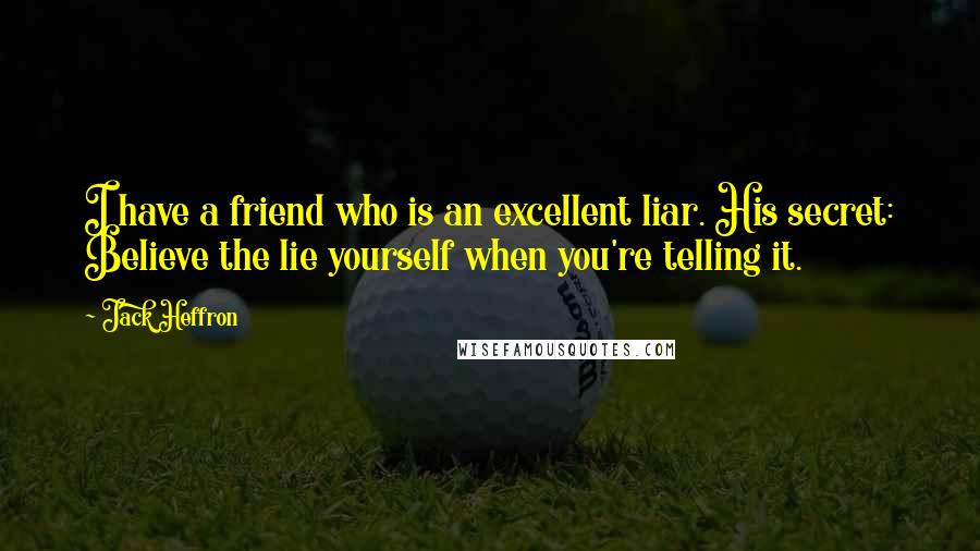 Jack Heffron Quotes: I have a friend who is an excellent liar. His secret: Believe the lie yourself when you're telling it.