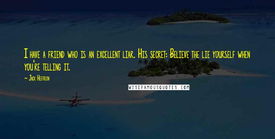 Jack Heffron Quotes: I have a friend who is an excellent liar. His secret: Believe the lie yourself when you're telling it.