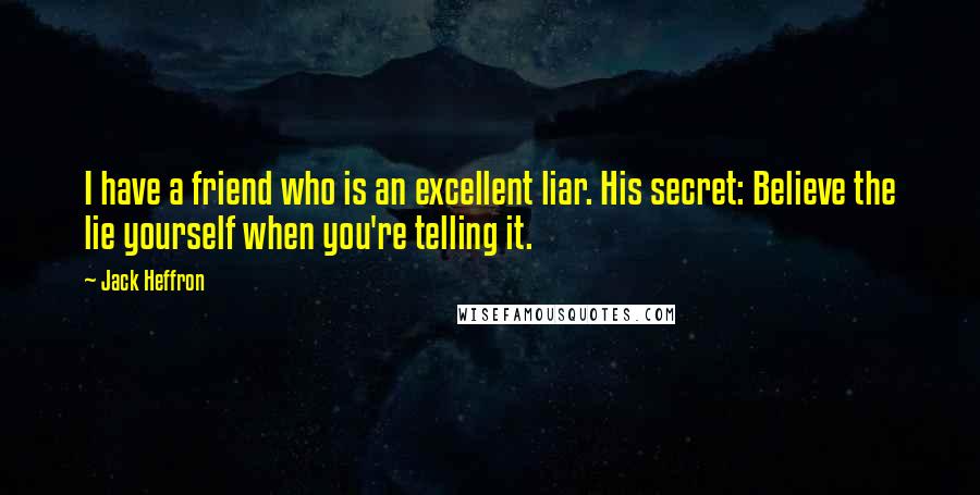 Jack Heffron Quotes: I have a friend who is an excellent liar. His secret: Believe the lie yourself when you're telling it.