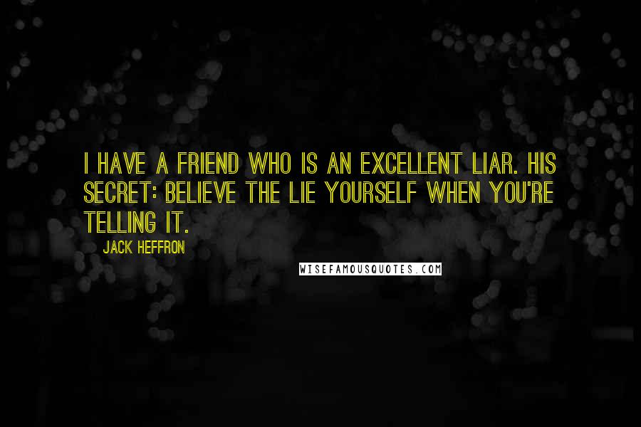Jack Heffron Quotes: I have a friend who is an excellent liar. His secret: Believe the lie yourself when you're telling it.