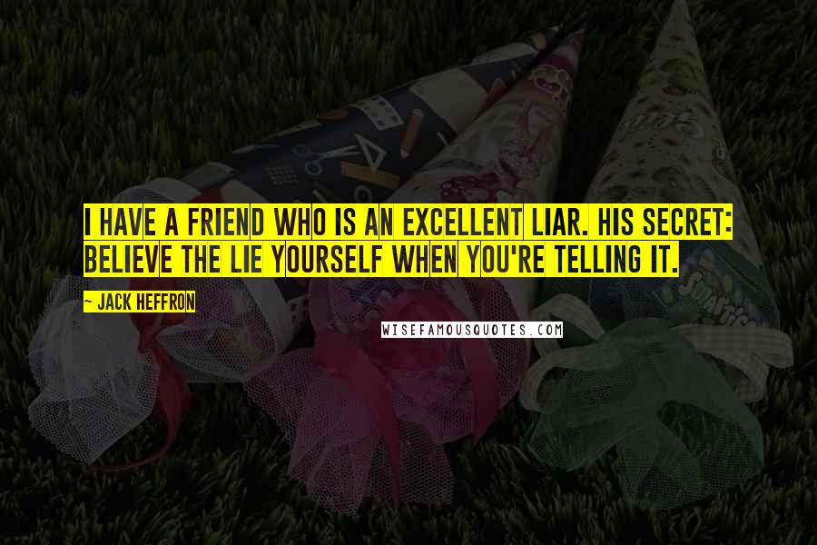 Jack Heffron Quotes: I have a friend who is an excellent liar. His secret: Believe the lie yourself when you're telling it.