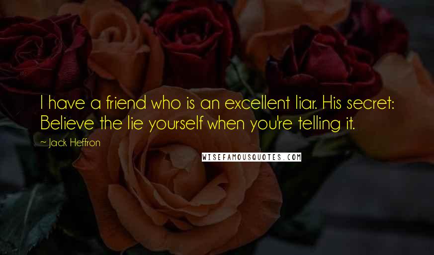 Jack Heffron Quotes: I have a friend who is an excellent liar. His secret: Believe the lie yourself when you're telling it.