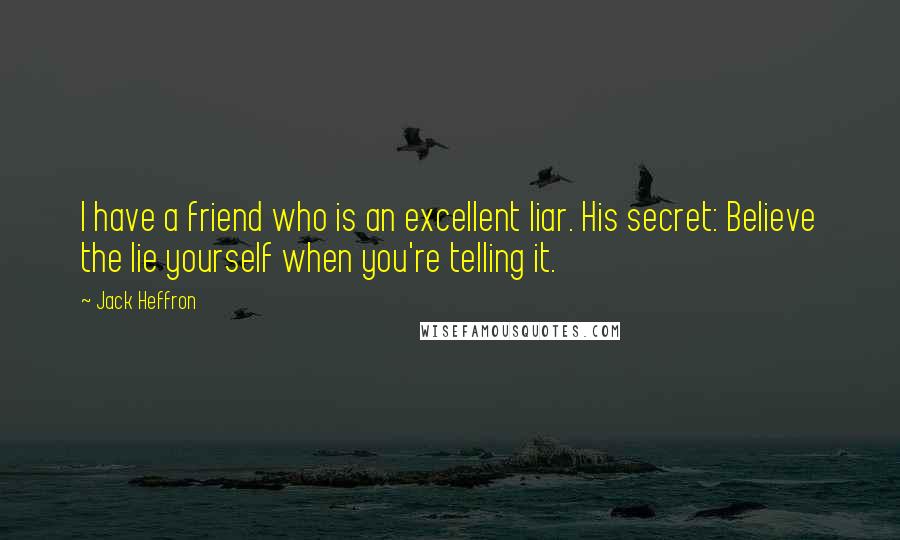 Jack Heffron Quotes: I have a friend who is an excellent liar. His secret: Believe the lie yourself when you're telling it.