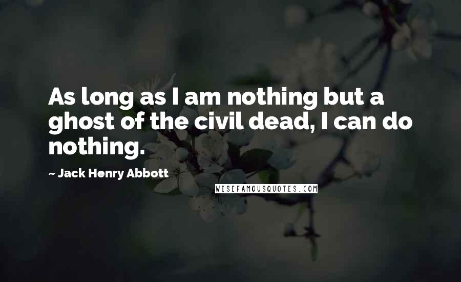 Jack Henry Abbott Quotes: As long as I am nothing but a ghost of the civil dead, I can do nothing.