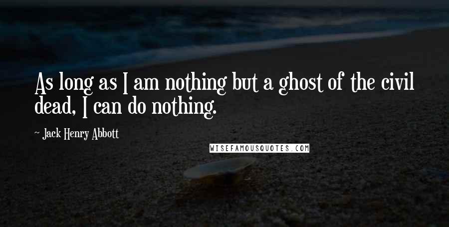 Jack Henry Abbott Quotes: As long as I am nothing but a ghost of the civil dead, I can do nothing.