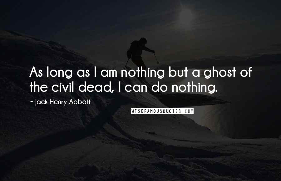 Jack Henry Abbott Quotes: As long as I am nothing but a ghost of the civil dead, I can do nothing.