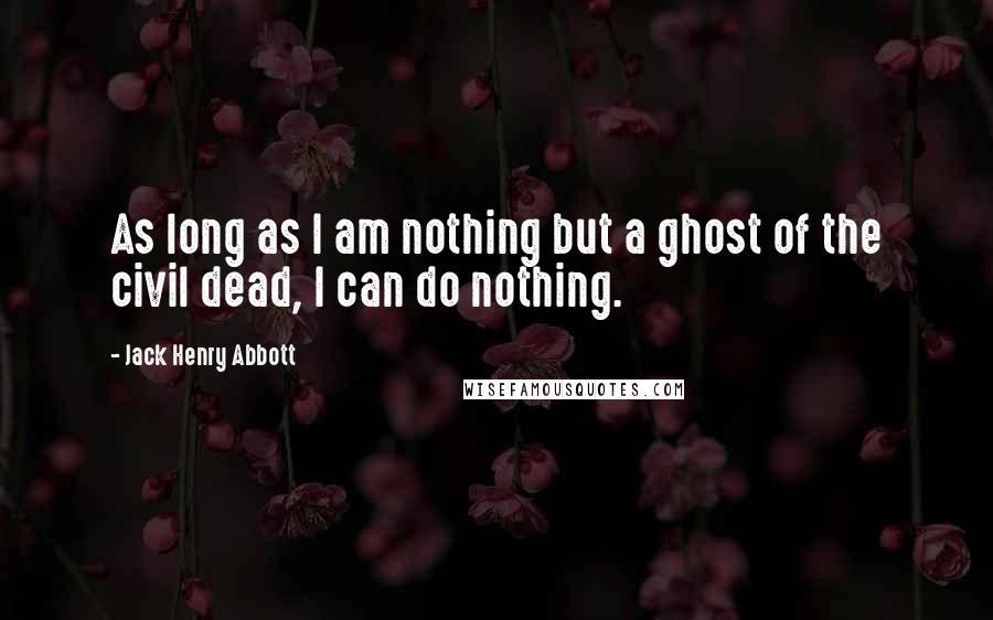 Jack Henry Abbott Quotes: As long as I am nothing but a ghost of the civil dead, I can do nothing.