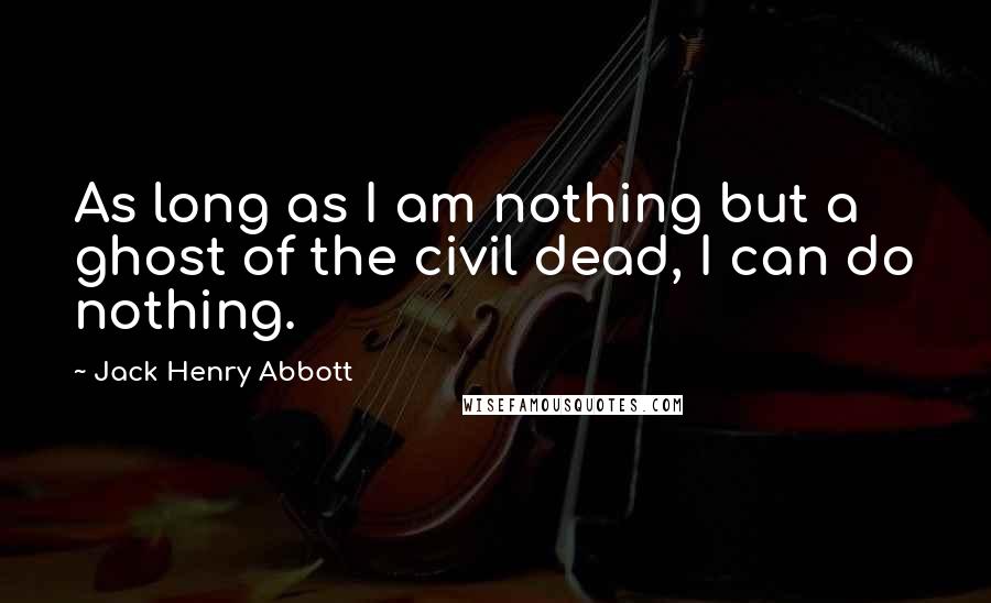 Jack Henry Abbott Quotes: As long as I am nothing but a ghost of the civil dead, I can do nothing.