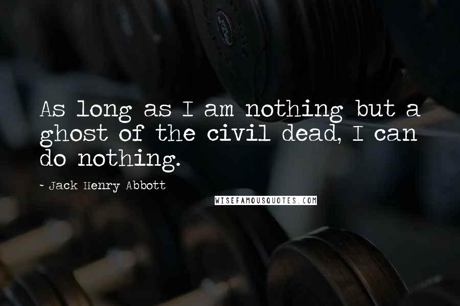 Jack Henry Abbott Quotes: As long as I am nothing but a ghost of the civil dead, I can do nothing.