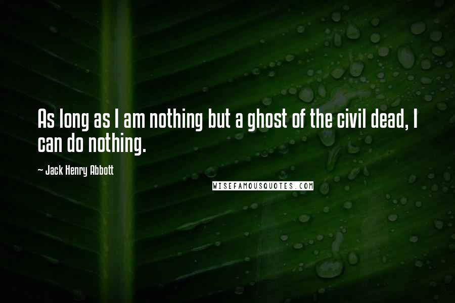 Jack Henry Abbott Quotes: As long as I am nothing but a ghost of the civil dead, I can do nothing.