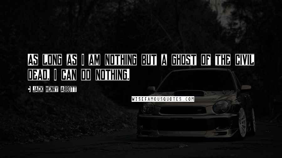 Jack Henry Abbott Quotes: As long as I am nothing but a ghost of the civil dead, I can do nothing.